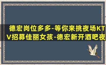 德宏岗位多多-等你来挑夜场KTV招募佳丽女孩-德宏新开酒吧夜店招聘兼职免入职酒吧认准自己所决定